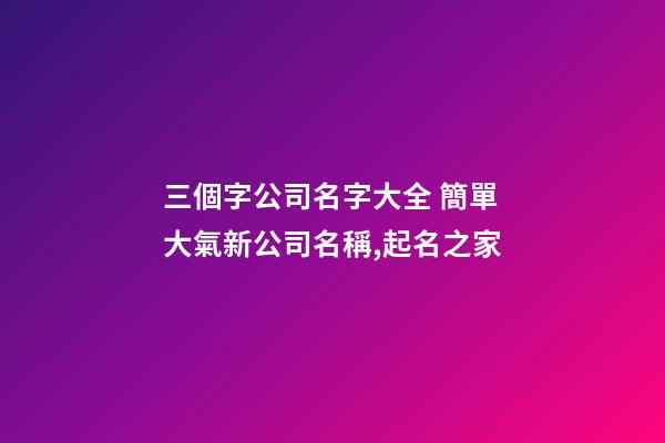 三個字公司名字大全 簡單大氣新公司名稱,起名之家
